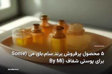 ۵ محصول پرفروش برند سام بای می (Some By Mi) برای پوستی شفاف