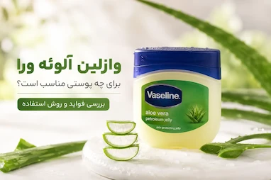 وازلین آلوئه ورا برای چه پوستی مناسب است؟ بررسی فواید و روش استفاده